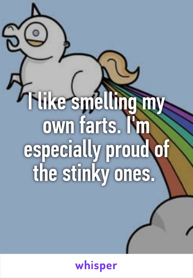 I like smelling my own farts. I'm especially proud of the stinky ones. 