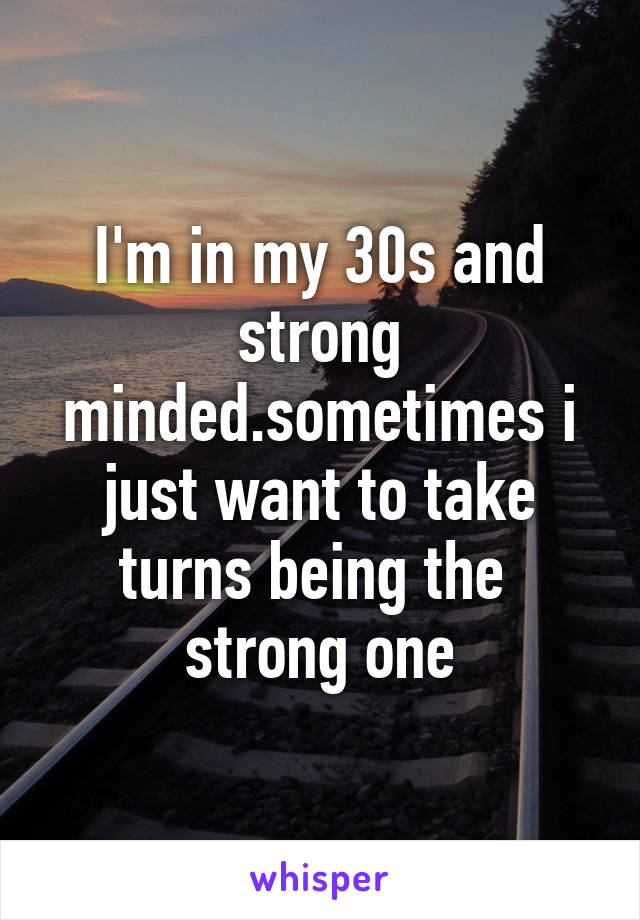 I'm in my 30s and strong minded.sometimes i just want to take turns being the  strong one