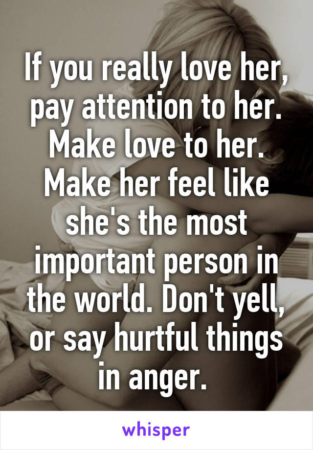 If you really love her, pay attention to her. Make love to her. Make her feel like she's the most important person in the world. Don't yell, or say hurtful things in anger. 