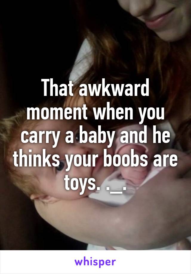 That awkward moment when you carry a baby and he thinks your boobs are toys. ._.