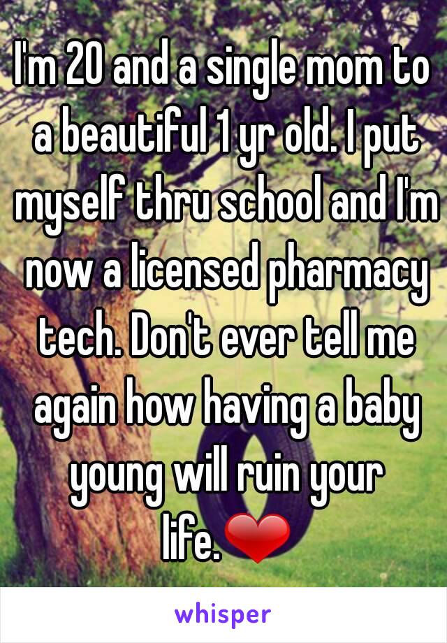 I'm 20 and a single mom to a beautiful 1 yr old. I put myself thru school and I'm now a licensed pharmacy tech. Don't ever tell me again how having a baby young will ruin your life.❤