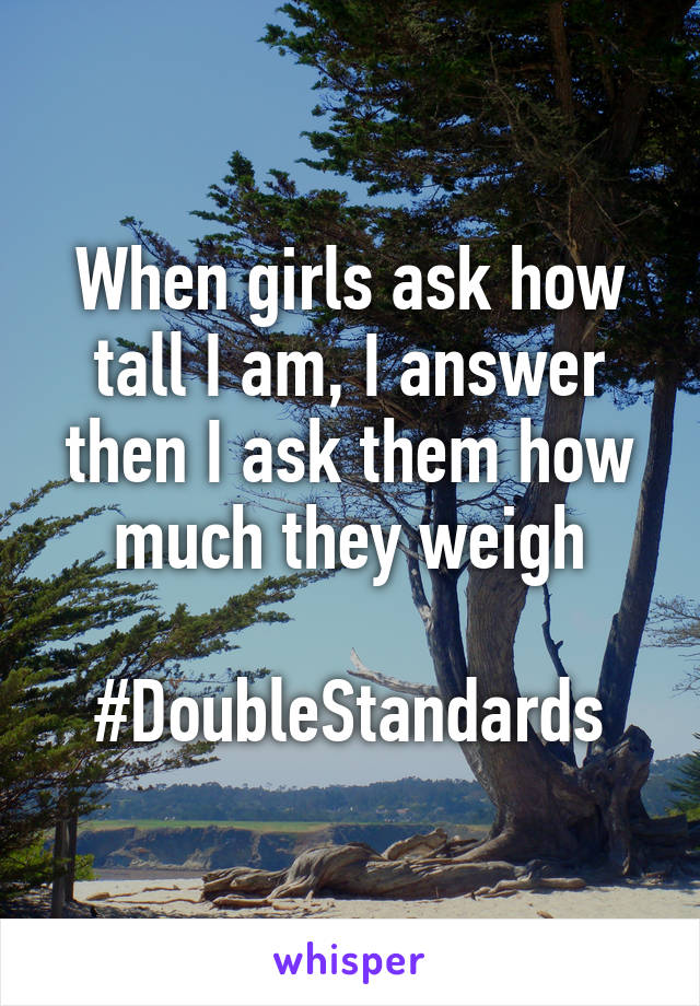 When girls ask how tall I am, I answer then I ask them how much they weigh

#DoubleStandards