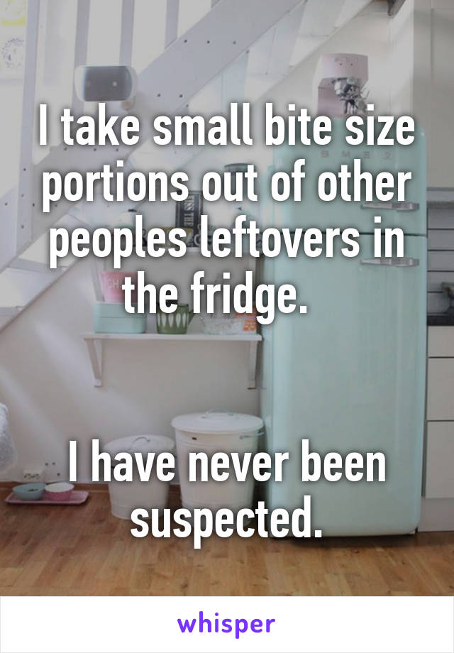 I take small bite size portions out of other peoples leftovers in the fridge.  


I have never been suspected.