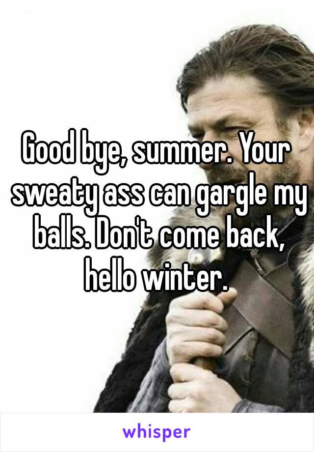 Good bye, summer. Your sweaty ass can gargle my balls. Don't come back, hello winter. 