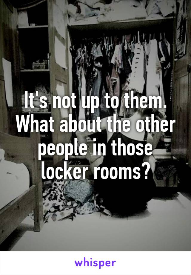 It's not up to them. What about the other people in those locker rooms?