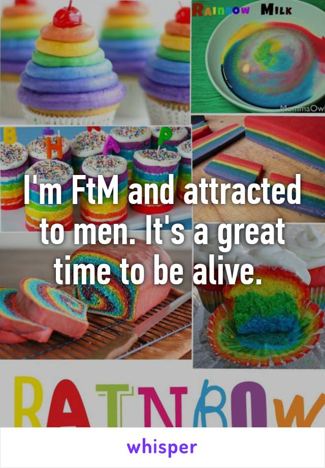 I'm FtM and attracted to men. It's a great time to be alive. 