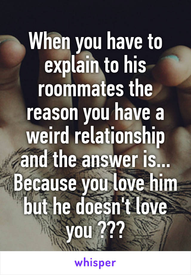 When you have to explain to his roommates the reason you have a weird relationship and the answer is... Because you love him but he doesn't love you 😢😢😥