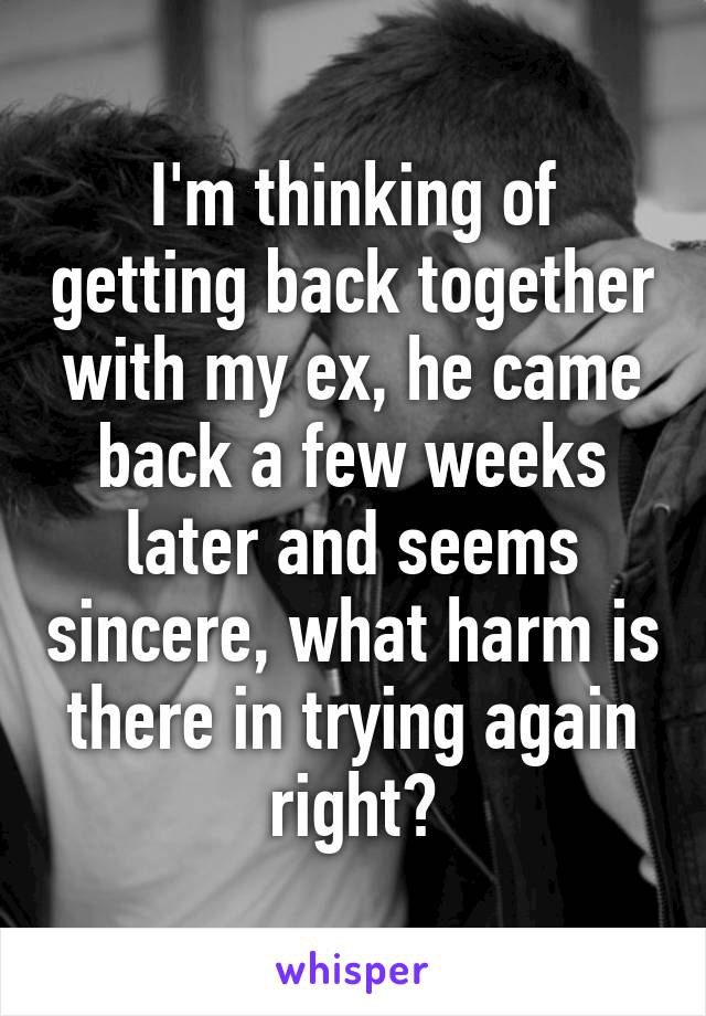 I'm thinking of getting back together with my ex, he came back a few weeks later and seems sincere, what harm is there in trying again right?