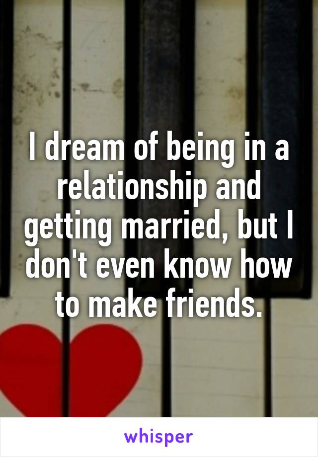 I dream of being in a relationship and getting married, but I don't even know how to make friends.