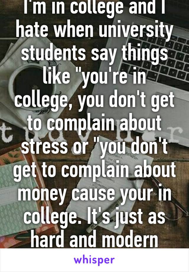 I'm in college and I hate when university students say things like "you're in college, you don't get to complain about stress or "you don't get to complain about money cause your in college. It's just as hard and modern education is so shit 