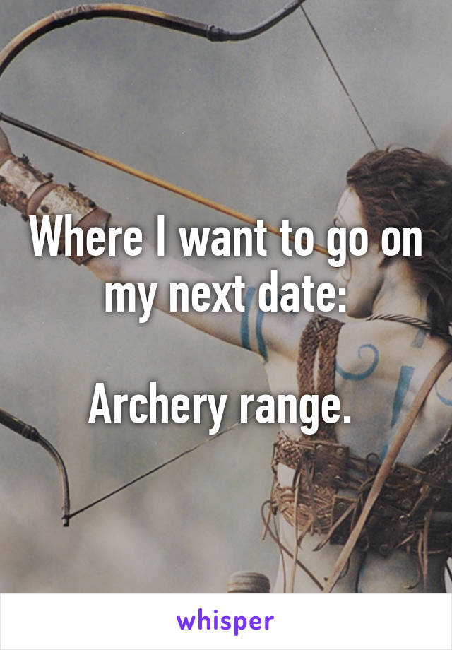 Where I want to go on my next date:

Archery range. 