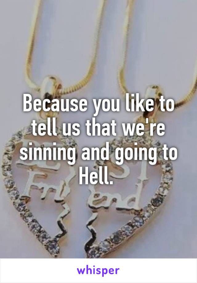 Because you like to tell us that we're sinning and going to Hell. 