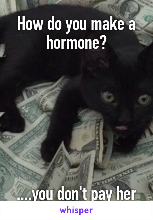 How do you make a hormone?







....you don't pay her