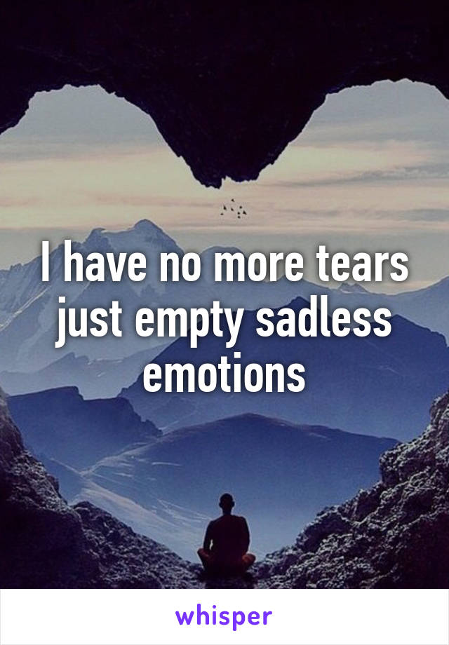 I have no more tears just empty sadless emotions