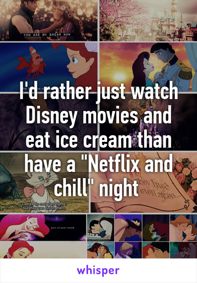 I'd rather just watch Disney movies and eat ice cream than have a "Netflix and chill" night 