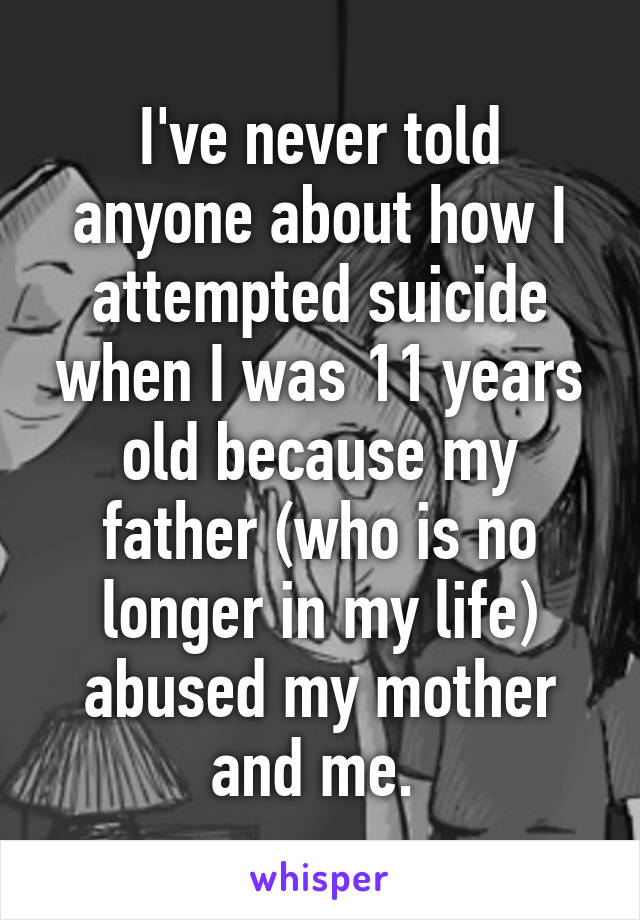 I've never told anyone about how I attempted suicide when I was 11 years old because my father (who is no longer in my life) abused my mother and me. 