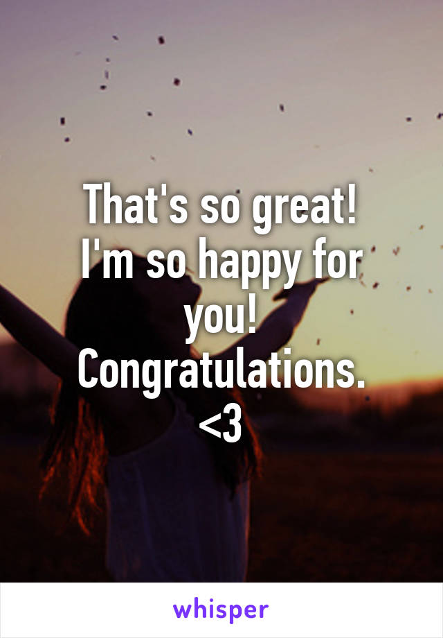 That's so great!
I'm so happy for you!
Congratulations.
<3