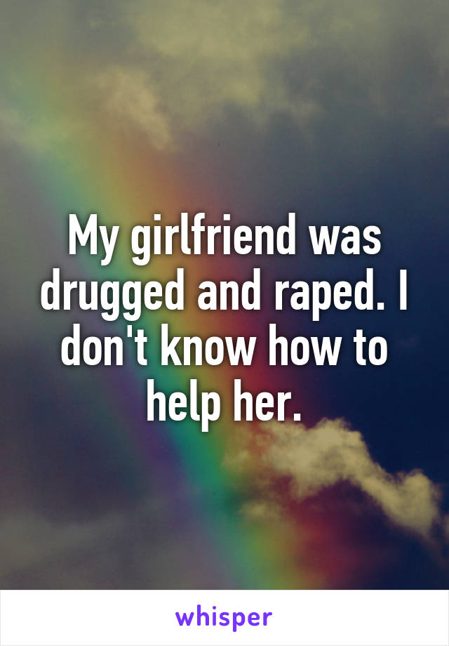 My girlfriend was drugged and raped. I don't know how to help her.