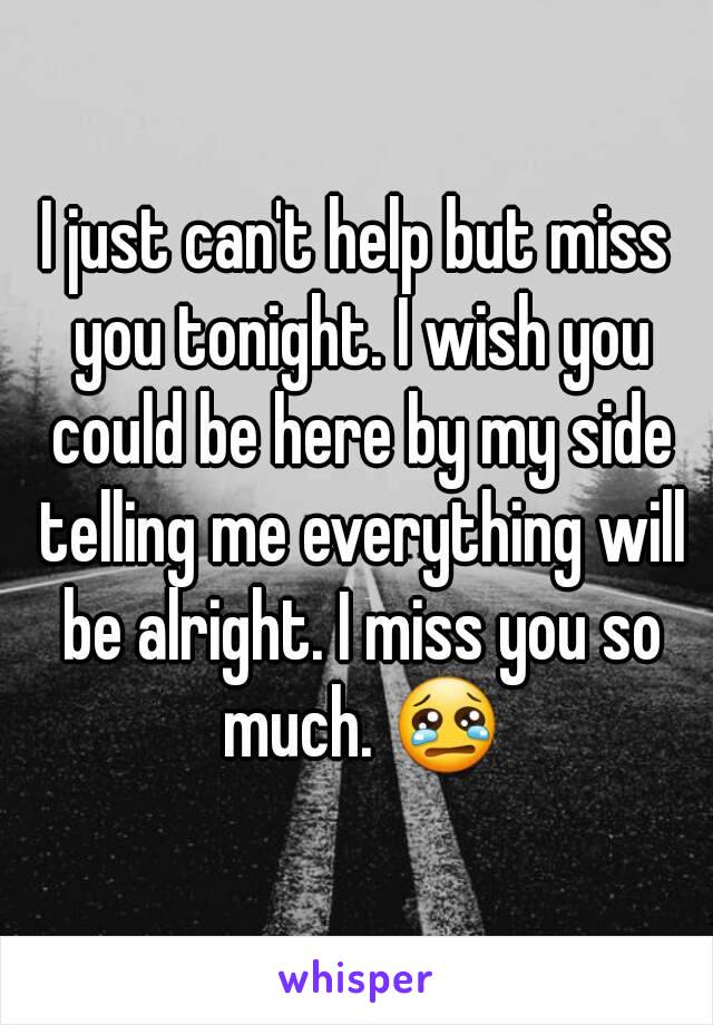 I just can't help but miss you tonight. I wish you could be here by my side telling me everything will be alright. I miss you so much. 😢