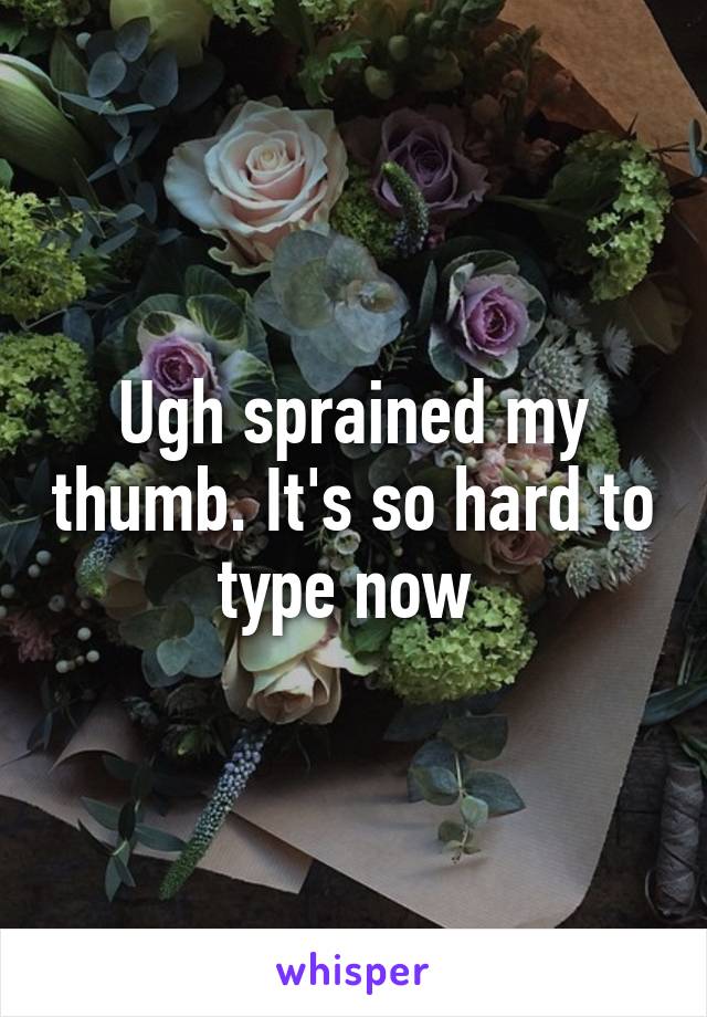 Ugh sprained my thumb. It's so hard to type now 