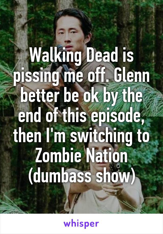 Walking Dead is pissing me off. Glenn better be ok by the end of this episode, then I'm switching to Zombie Nation (dumbass show)