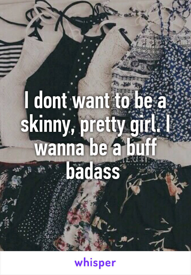 I dont want to be a skinny, pretty girl. I wanna be a buff badass 