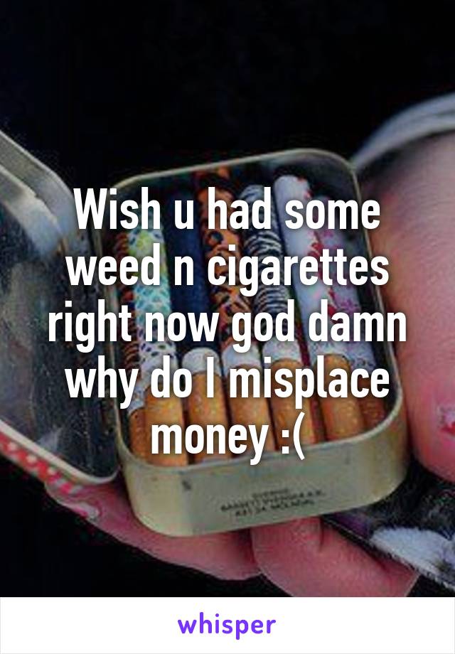 Wish u had some weed n cigarettes right now god damn why do I misplace money :(