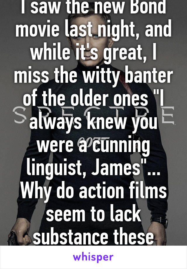 I saw the new Bond movie last night, and while it's great, I miss the witty banter of the older ones "I always knew you were a cunning linguist, James"...
Why do action films seem to lack substance these days?