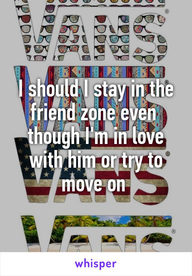 I should I stay in the friend zone even  though I'm in love with him or try to move on 