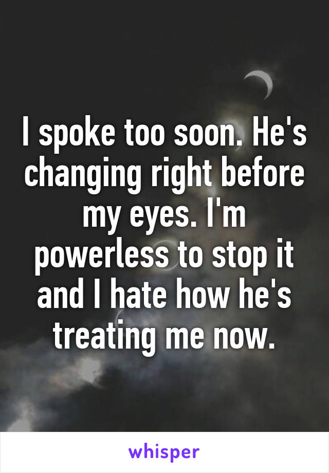 I spoke too soon. He's changing right before my eyes. I'm powerless to stop it and I hate how he's treating me now.