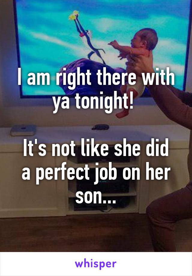 I am right there with ya tonight! 

It's not like she did a perfect job on her son...