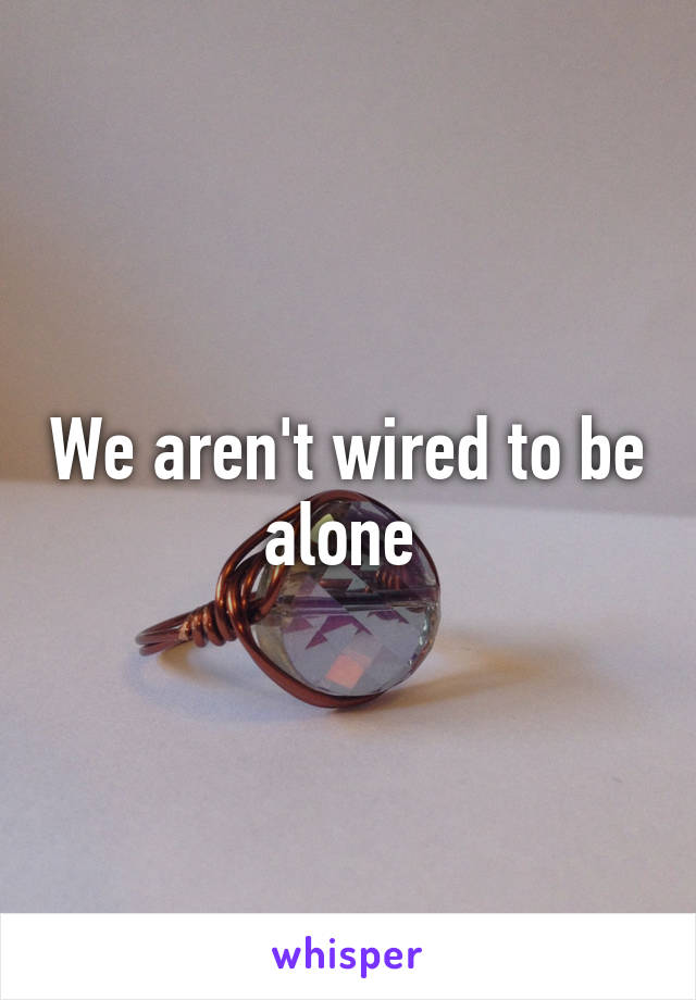 We aren't wired to be alone 