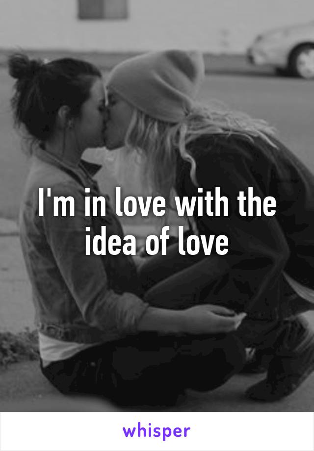 I'm in love with the idea of love