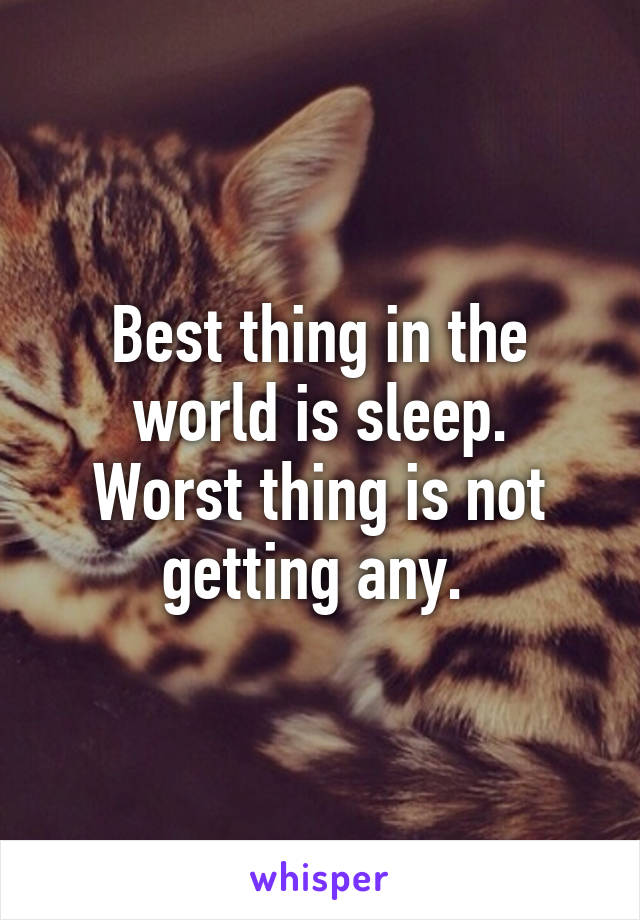 Best thing in the world is sleep.
Worst thing is not getting any. 