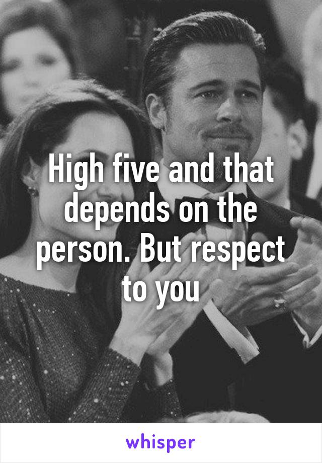 High five and that depends on the person. But respect to you