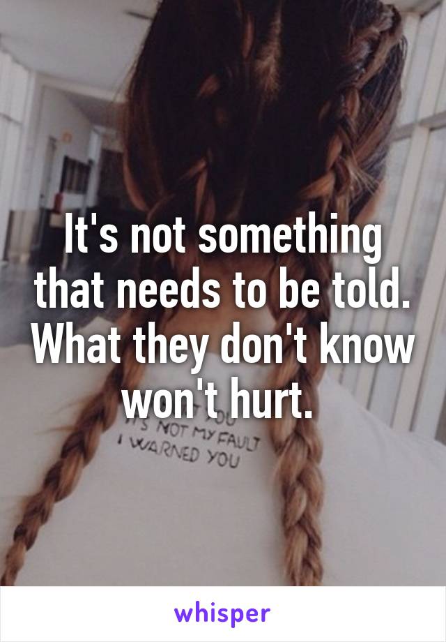 It's not something that needs to be told. What they don't know won't hurt. 