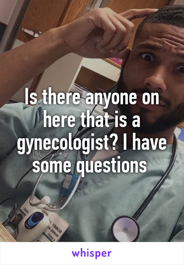 Is there anyone on here that is a gynecologist? I have some questions 