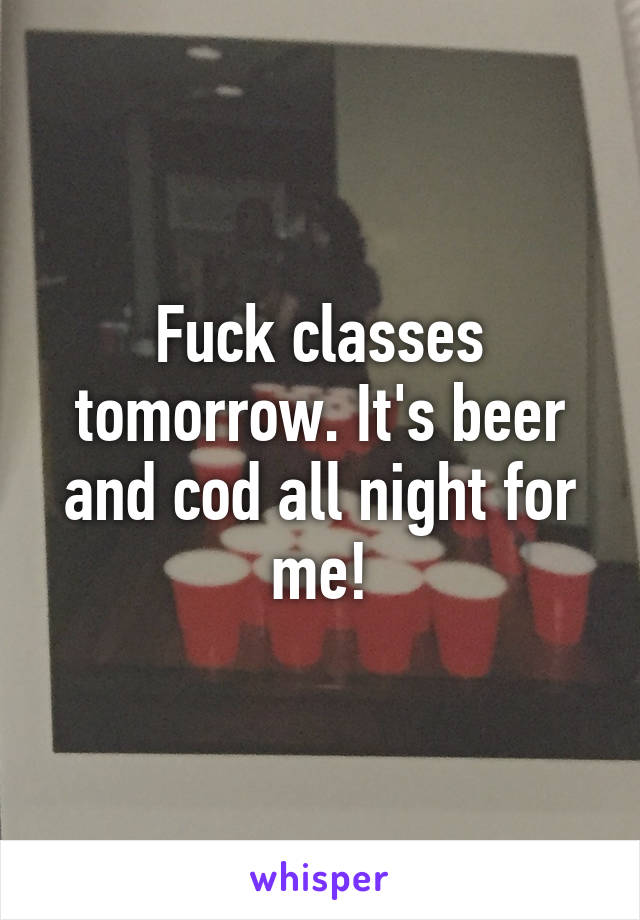 Fuck classes tomorrow. It's beer and cod all night for me!