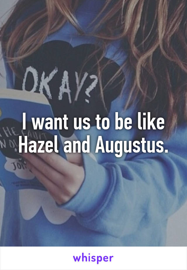 I want us to be like Hazel and Augustus.