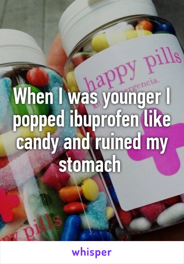 When I was younger I popped ibuprofen like candy and ruined my stomach 