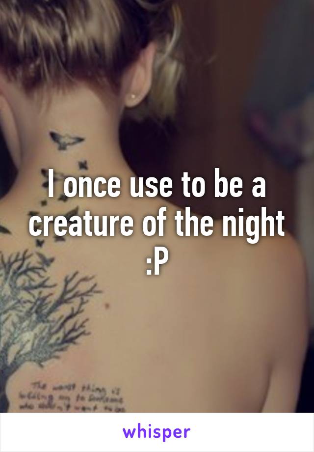 I once use to be a creature of the night :P