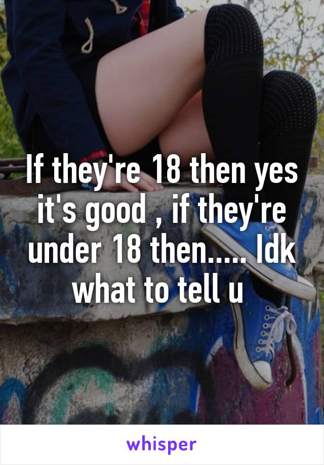 If they're 18 then yes it's good , if they're under 18 then..... Idk what to tell u 