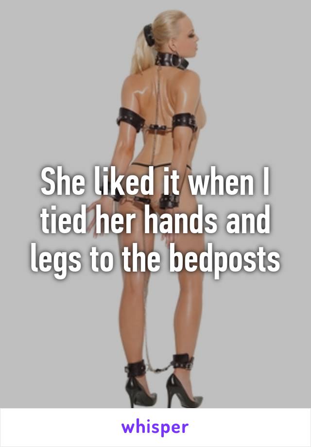 She liked it when I tied her hands and legs to the bedposts