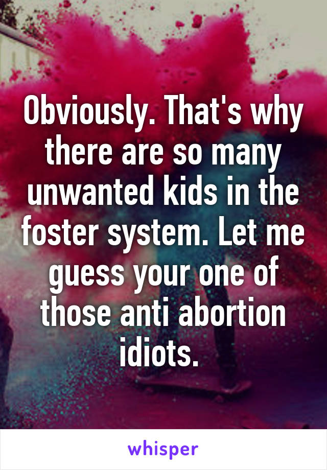 Obviously. That's why there are so many unwanted kids in the foster system. Let me guess your one of those anti abortion idiots. 