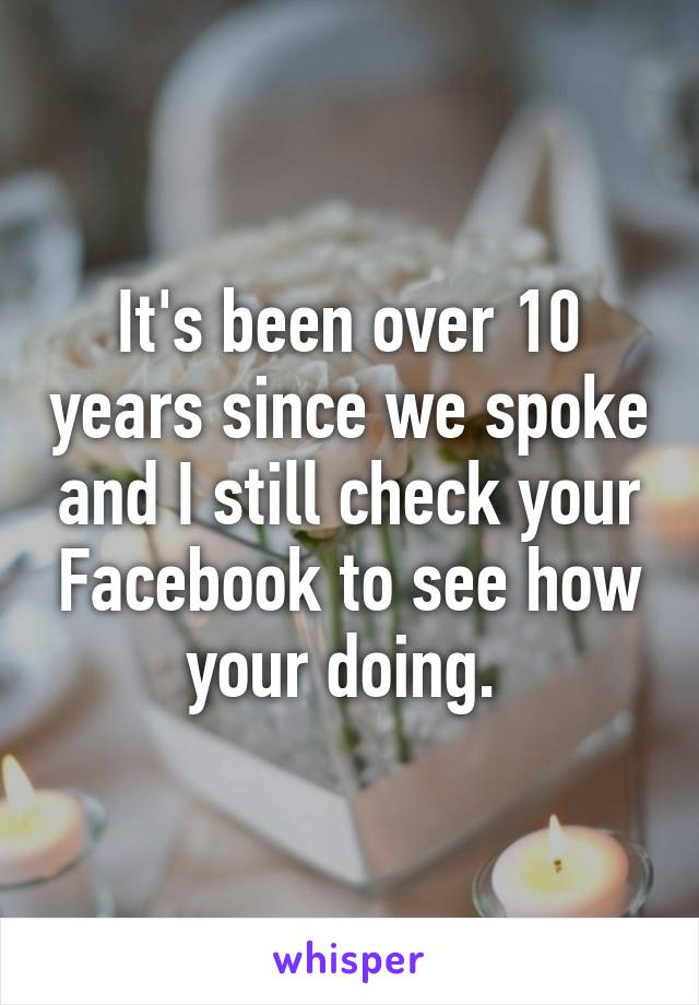 It's been over 10 years since we spoke and I still check your Facebook to see how your doing. 