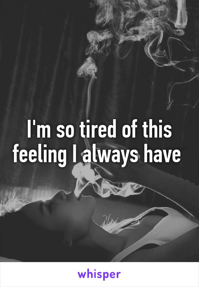 I'm so tired of this feeling I always have 