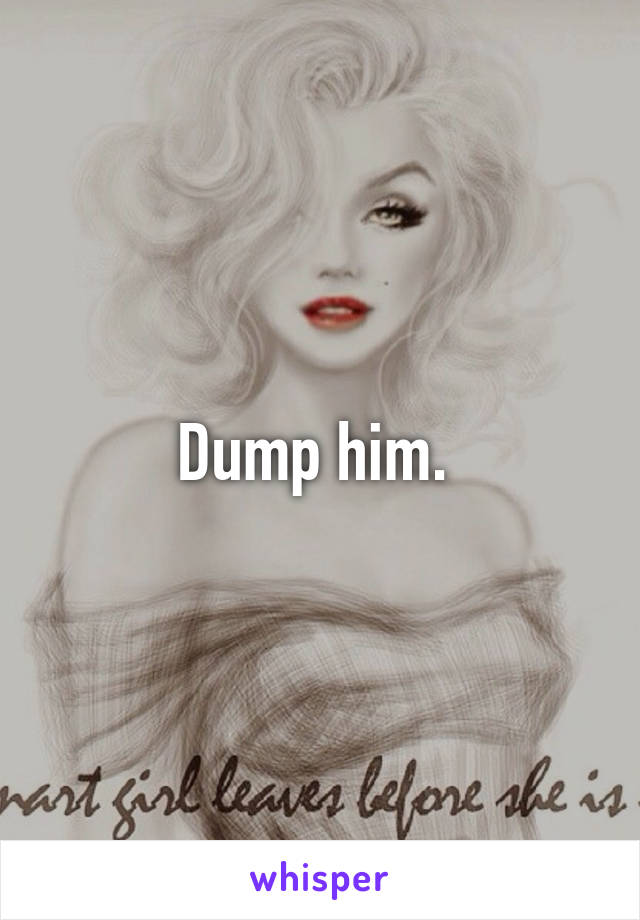 Dump him. 