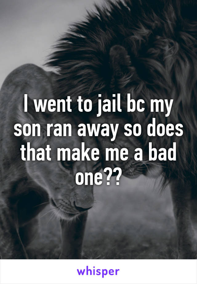 I went to jail bc my son ran away so does that make me a bad one??