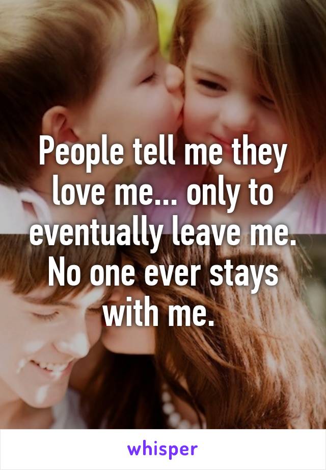 People tell me they love me... only to eventually leave me. No one ever stays with me. 