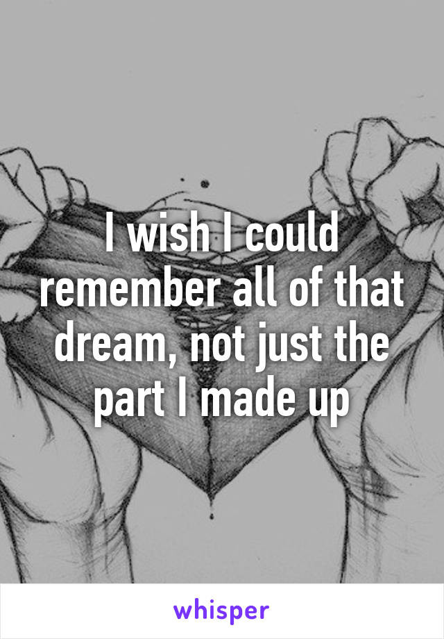 I wish I could remember all of that dream, not just the part I made up